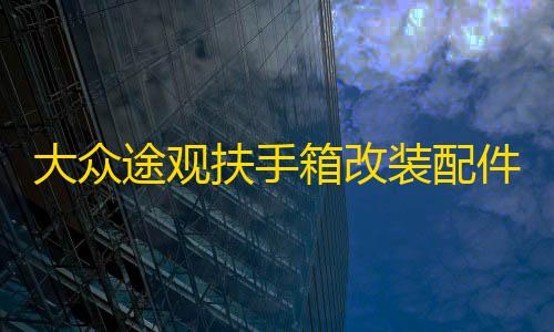 信誉赛车平台大众途观扶手箱改装配件2017款2016年/15/14/13/12/10中央手扶箱